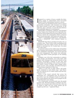 nspired by a variety of forces—notably the dwin-

I   dling supply of undeveloped land—successful
    Smart Growth undertakings continue to mount.
   New projects are springing up from coast to coast as
government, developers, and consumers are finding
that Smart Growth is more than a buzzword. In the
right time, place, and form, it can be the most effective
and marketable approach to development.
   REALTORS® in Pasadena, California, and Arlington
County, Virginia have found this to be especially true.
Fueled by strong support from local government, devel-
opment in those two communities reflects numerous
Smart Growth principles. And buyers are eating it up.
   “There’s a tremendous market for it,” said Dominic
DeFazio, a REALTOR® with Coldwell Banker in
Pasadena.
   REALTOR® Tom Meyer, president of Condo 1 Inc. in
Arlington, said, “There’s been a little overbuilding with
apartments in the last couple of years, but the condo
market is extremely hot. In 15 years here, I’ve never
seen it this crazy.”
   As attractive places to live within large metropolitan
areas, Pasadena and Arlington shared pressure to grow.
Yet as established communities, any vacant land had
long since disappeared. The answer was redevelop-
ment using Smart Growth principles as the building
blocks.
   Arlington, one of the first communities to embrace
Smart Growth, and Pasadena, one of the latest, both
adopted infill strategies that increased density at key
locations, encouraged a mixture of uses and, most
importantly, took advantage of the arrival of rail lines.
The result? A series of vibrant urban villages where
people can live, work, and play—all without having to
battle growing congestion in their cars.
   “There is a nice mix of retail, offices, and multi-
family residential at each Metro stop,” said Meyer.
“You can walk up out of a Metro station and find any-
thing you want.”
   Metro is the transit network that serves the
Washington, D.C., metropolitan area. Its extension of
rail service west into Arlington County 25 years ago
gave county planners the perfect tool to prepare for the
growth they knew was coming.
   “At a certain point, several decades ago, the people
in power said, ‘We know growth is coming to our area.
We know we’re going to get a Metro line here. How can
we [plan] to make sure the county doesn’t get all
clogged up with cars,’ ” explained Meyer.




                               SUMMER 2004 ON COMMON GROUND   49
 