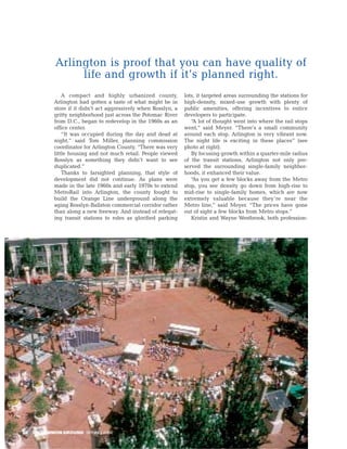 Arlington is proof that you can have quality of
                  life and growth if it’s planned right.
                A compact and highly urbanized county,            lots, it targeted areas surrounding the stations for
            Arlington had gotten a taste of what might be in      high-density, mixed-use growth with plenty of
            store if it didn’t act aggressively when Rosslyn, a   public amenities, offering incentives to entice
            gritty neighborhood just across the Potomac River     developers to participate.
            from D.C., began to redevelop in the 1960s as an         “A lot of thought went into where the rail stops
            office center.                                        went,” said Meyer. “There’s a small community
                “It was occupied during the day and dead at       around each stop. Arlington is very vibrant now.
            night,” said Tom Miller, planning commission          The night life is exciting in these places” (see
            coordinator for Arlington County. “There was very     photo at right).
            little housing and not much retail. People viewed        By focusing growth within a quarter-mile radius
            Rosslyn as something they didn’t want to see          of the transit stations, Arlington not only pre-
            duplicated.”                                          served the surrounding single-family neighbor-
                Thanks to farsighted planning, that style of      hoods, it enhanced their value.
            development did not continue. As plans were              “As you get a few blocks away from the Metro
            made in the late 1960s and early 1970s to extend      stop, you see density go down from high-rise to
            MetroRail into Arlington, the county fought to        mid-rise to single-family homes, which are now
            build the Orange Line underground along the           extremely valuable because they’re near the
            aging Rosslyn-Ballston commercial corridor rather     Metro line,” said Meyer. “The prices have gone
            than along a new freeway. And instead of relegat-     out of sight a few blocks from Metro stops.”
            ing transit stations to roles as glorified parking       Kristin and Wayne Westbrook, both profession-




50   ON COMMON GROUND SPRING 2004
 