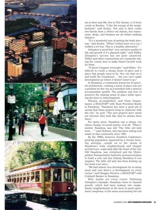 Arlington, VA   als in their mid-50s, live in The Atrium, a 13-story
                condo in Rosslyn. “I like the energy of the neigh-
                borhood,” said Kristin. Not only is their condo
                two blocks from a Metro rail station, but restau-
                rants, shops, and theaters are all within walking
                distance.
                    “It’s a wonderful way of getting the body mov-
                ing,” said Kristin. “When I relied more on a car, I
                walked a lot less. This is a healthy alternative.”
                    Arlington is proof that “you can have quality of
                life and growth if it’s planned right,” said Miller.
                Arlington’s success has not gone unnoticed.
                Miller said other communities are constantly ask-
                ing the county how to make Smart Growth work
                for them.
                    “It doesn’t happen overnight,” said Miller. “It’s
                difficult to create a strong sense of place and a
                place that people want to be. You can start on it
                and build the foundation ... but you can’t make
                development go where it doesn’t want to go.”
                    In Pasadena, a community known for its grace-
                ful architecture, creating a sense of place was not
                a problem for the city as it wrestled with a need to
                accommodate growth. The problem was how to
                preserve the existing sense of place while open-
                ing the door to redevelopment.
                    Mission accomplished, said Hans Hagen-
                mayer, a REALTOR® with Team Provident Realty
                in Pasadena. “Pasadena has done a good job of
                seeing that these projects keep in character with
                the city,” he said. “The new projects don’t stand
                out because they look like they’ve always been
                there.”
                    For many years, Pasadena was a sleepy city
                where change occurred slowly—if at all. “When I
                started, Pasadena was still ‘The little old lady
                from ... ’” said DeFazio, who has been selling real
                estate in that community since 1981.
                    By the 1990s, however, Southern California’s
                growing population, squeezed by a chronic hous-
                ing shortage, caught on to the charm of
                Pasadena’s leafy neighborhoods and elegant
                architecture—especially after the heart of the city,
                Old Pasadena, was revitalized and the Metro-
                politan Transportation Authority announced plans
                to build a new rail line linking Pasadena to Los
                Angeles. The little old lady has been kicking up
                her heels ever since.
                    “We had almost zero development for so many
                years and now there’s a development on every
                corner,” said Maggie Navarro, a REALTOR® with
                Coldwell Banker in Pasadena.
                    Well, maybe not every corner. Following
                Arlington’s example, Pasadena chose to channel
                growth, which had been leaking into single-
                family neighborhoods in the form of small apart-
                ment complexes, to the areas surrounding the rail



                                          SUMMER 2004 ON COMMON GROUND   51
 