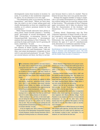 developments varies from location to location. In                    ures because there’s a lack of a market. They’re
some, it is ancillary to the residential component.                  failures because they were very poorly executed.”
In others, it is an attraction in its own right.                        Perhaps the biggest mistake is trying to dupli-
   “The destination retail, as an amenity, has been                  cate a successful development at a different loca-
tremendous,” said Mears. “Where we have done                         tion without taking into account the unique needs
that, the retail is in fact a huge selling point and                 of that location. “The principles of New Urbanism
clearly distinguishes us from our competitors and                    apply everywhere, but it takes its physical form
enables us to achieve premium [rents] for that                       from the characteristics of the location,” said
convenience.”                                                        Zimmerman. “It’s not a style. It’s a complete sys-
   While Smart Growth advocates have plenty to                       tem.”
cheer about, Smart Growth remains a “woefully                           Looking ahead, Zimmerman says the New
small” percentage of overall development, said                       Urbanism expression of Smart Growth is the per-
Todd Zimmerman, co-managing director of                              fect response to a looming “demographic impera-
Zimmerman/Volk Associates, a development                             tive” in which both aging Baby Boomers and
analysis firm specializing in New Urbanism. “It’s                    Millennials—the generation that is currently
growing by leaps and bounds, but it’s growing off                    between the ages of 7 and 27—simultaneously
such a small base,” he said.                                         seek alternatives to traditional suburban living.
   Despite its many advantages, New Urbanism,                           “It is clearly the future,” said Zimmerman.
one element of Smart Growth, comes with no
guarantee of success, said Zimmerman. “Like any                      Brad Broberg is a Seattle-based freelance writer special-
other real estate development, it depends on how                     izing in business and development issues. His work
                                                                     appears regularly in the Puget Sound Business Journal
well it’s executed and positioned,” he said. “There
                                                                     and the Seattle Daily Journal of Commerce.
are several failures out there, but they’re not fail-




      T   he combination of New Urbanism and mass transit is
          a match made in Smart Growth heaven and the knot
      is being tied more and more often, said Andy Kunz.
                                                                       Mission Meridian Village features 53 courtyard condo-
                                                                     miniums and 14 lofts combined with 4,000-square feet of
                                                                     neighborhood retail and a 324-stall parking garage—all
         “Transit-oriented development (TOD) is happening in a       within a short stroll of the South Pasadena Gold Line
      lot of places to varying degrees,” said Kunz, director of      Station.
      NewUrbanism.org, a nonprofit organization that promotes          Developer Michael Dieden founded CHA in 1997 with
      urban living and mass transit—twin hallmarks of Smart          the express purpose of pursuing TOD. “Our mission is to
      Growth.                                                        build places where people can live near transit and use
        TOD uses rail and bus stations as magnets to attract         transit and leave their cars in the garage,” said Dieden,
      high-density, mixed-use, pedestrian-friendly develop-          who began planning Mission Meridian Village before it
      ment, which in turn stimulates mass-transit ridership.         was even certain the Gold Line was coming.
      Atlanta, Portland, Dallas, Los Angeles, and Washington,          Dieden’s faith did not go unrewarded. “Every unit has
      D.C. are among the metropolitan areas experiencing sig-        been pre-sold,” he said. “It just shows how much of a
      nificant transit-oriented development, said Kunz.              demand there is for this type of living.”
        “It’s just about exploding around D.C.,” said Kunz. “New       The key to successful TOD, said Dieden, is cooperation
      housing in D.C. is selling faster than they can build it and   between cities, transit agencies, and developers. That’s
      most of it is within walking distance of rail stations.”       what happened with Mission Meridian Village. “South
        What’s exciting to see, said Kunz, is that transit agen-     Pasadena is very progressive in terms of transit-oriented
      cies are taking the lead in soliciting TOD proposals from      development,” he said. On the other hand, Dieden
      developers—not just for new stations but for existing          backed away from two potential TOD projects in the Bay
      ones as well. “They are looking at their parking lots and      Area after he and the cities failed to agree on develop-
      seeing potential [commercial] gold mines as well as a way      ment strategies.
      to increase ridership,” he said.                                “Transit development is difficult because you’re dealing
        In the Los Angeles area, TOD is underway up and down         with multiple public agencies, and they often have differ-
      the rail lines of the Metropolitan Transportation Authority.   ent objectives that can conflict with the objectives a pri-
      In South Pasadena, Creative Housing Associates (CHA) is        vate developer is going to have,” said Dieden. “It’s not
      putting the finishing touches on a showcase example.           foolproof, as I have learned the hard way.”




                                                                                                      SUMMER 2004 ON COMMON GROUND   53
 
