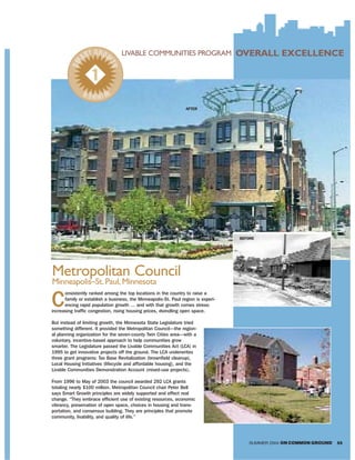 T GROW           LIVABLE COMMUNITIES PROGRAM                      OVERALL EXCELLENCE
               AR

         SM



                           TH
                   1
                WIN R
                   NE

                                                                 AFTER




                                                                                   BEFORE




Metropolitan Council
Minneapolis–St. Paul, Minnesota

C
      onsistently ranked among the top locations in the country to raise a
      family or establish a business, the Minneapolis-St. Paul region is experi-
      encing rapid population growth … and with that growth comes stress:
increasing traffic congestion, rising housing prices, dwindling open space.

But instead of limiting growth, the Minnesota State Legislature tried
something different. It provided the Metropolitan Council—the region-
al planning organization for the seven-county Twin Cities area—with a
voluntary, incentive-based approach to help communities grow
smarter. The Legislature passed the Livable Communities Act (LCA) in
1995 to get innovative projects off the ground. The LCA underwrites
three grant programs: Tax Base Revitalization (brownfield cleanup),
Local Housing Initiatives (lifecycle and affordable housing), and the
Livable Communities Demonstration Account (mixed-use projects).

From 1996 to May of 2003 the council awarded 292 LCA grants
totaling nearly $100 million. Metropolitan Council chair Peter Bell
says Smart Growth principles are widely supported and effect real
change. “They embrace efficient use of existing resources, economic
vibrancy, preservation of open space, choices in housing and trans-
portation, and consensus building. They are principles that promote
community, livability, and quality of life.”




                                                                                      SUMMER 2004 ON COMMON GROUND   55
 