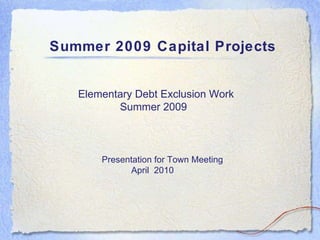 Summer 2009 Capital Projects Elementary Debt Exclusion Work  Summer 2009 Presentation for Town Meeting April  2010 
