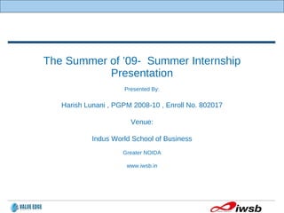 The Summer of ’09-  Summer Internship Presentation Presented By: Harish Lunani , PGPM 2008-10 , Enroll No. 802017 Venue: Indus World School of Business Greater NOIDA www.iwsb.in 