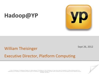 Hadoop@YP



                                                                                                                                                                      Sept 26, 2012
William Theisinger
Executive Director, Platform Computing


     © 2012 YP Holdings LLC Intellectual Property. All rights reserved. YP Holdings LLC, the YP Holdings LLC logo and all other YP Holdings LLC marks contained herein are
 trademarks of YP Holdings LLC Intellectual Property and/or YP Holdings LLC affiliated companies. All other marks contained herein are the property of their respective owners.
                                                                             (INTERNAL USE ONLY)
 