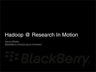 Hadoop @ Research In Motion
Aaron Wiebe
BlackBerry Infrastructure Architect
 