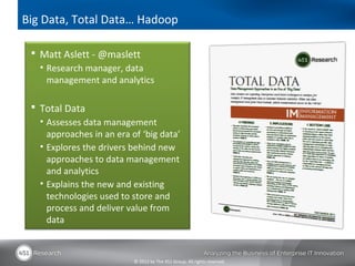 Big Data, Total Data… Hadoop

  Matt Aslett - @maslett
   • Research manager, data
     management and analytics

  Total Data
   • Assesses data management
     approaches in an era of ‘big data’
   • Explores the drivers behind new
     approaches to data management
     and analytics
   • Explains the new and existing
     technologies used to store and
     process and deliver value from
     data



                           © 2012 by The 451 Group. All rights reserved
 