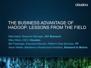 THE BUSINESS ADVANTAGE OF
    HADOOP: LESSONS FROM THE FIELD
    Matt Aslett, Research Manager, 451 Research
    Mike Olson, CEO, Cloudera
    Bill Theisinger, Executive Director, Platform Data Services, YP
    Aaron Wiebe, Blackberry Infrastructure Architect, Research In Motion




1
 
