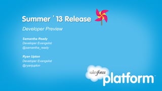 Summer ’13 Release
Developer Preview
Samantha Ready
Developer Evangelist
@samantha_ready
Ryan Upton
Developer Evangelist
@ryanjupton
 