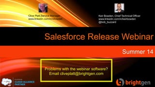 Salesforce Release Webinar
Summer 14
Clive Platt,Service Manager
www.linkedin.com/in/cliveplatt
Keir Bowden, Chief Technical Officer
www.linkedin.com/in/keirbowden
@bob_buzzard
Problems with the webinar software?
Email cliveplatt@brightgen.com
 