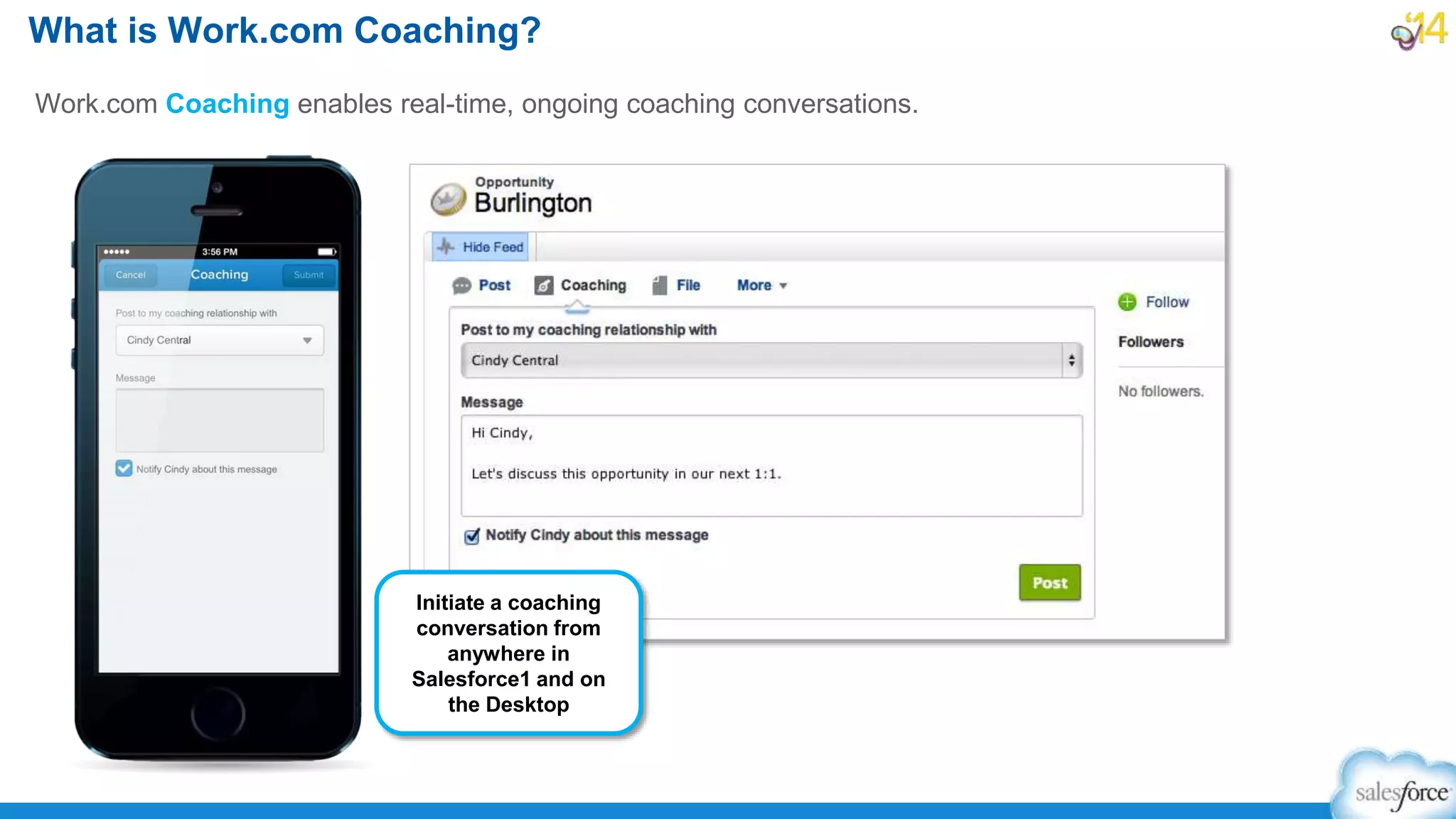 What is Work.com Coaching?
Work.com Coaching enables real-time, ongoing coaching conversations.
Initiate a coaching
conversation from
anywhere in
Salesforce1 and on
the Desktop
 