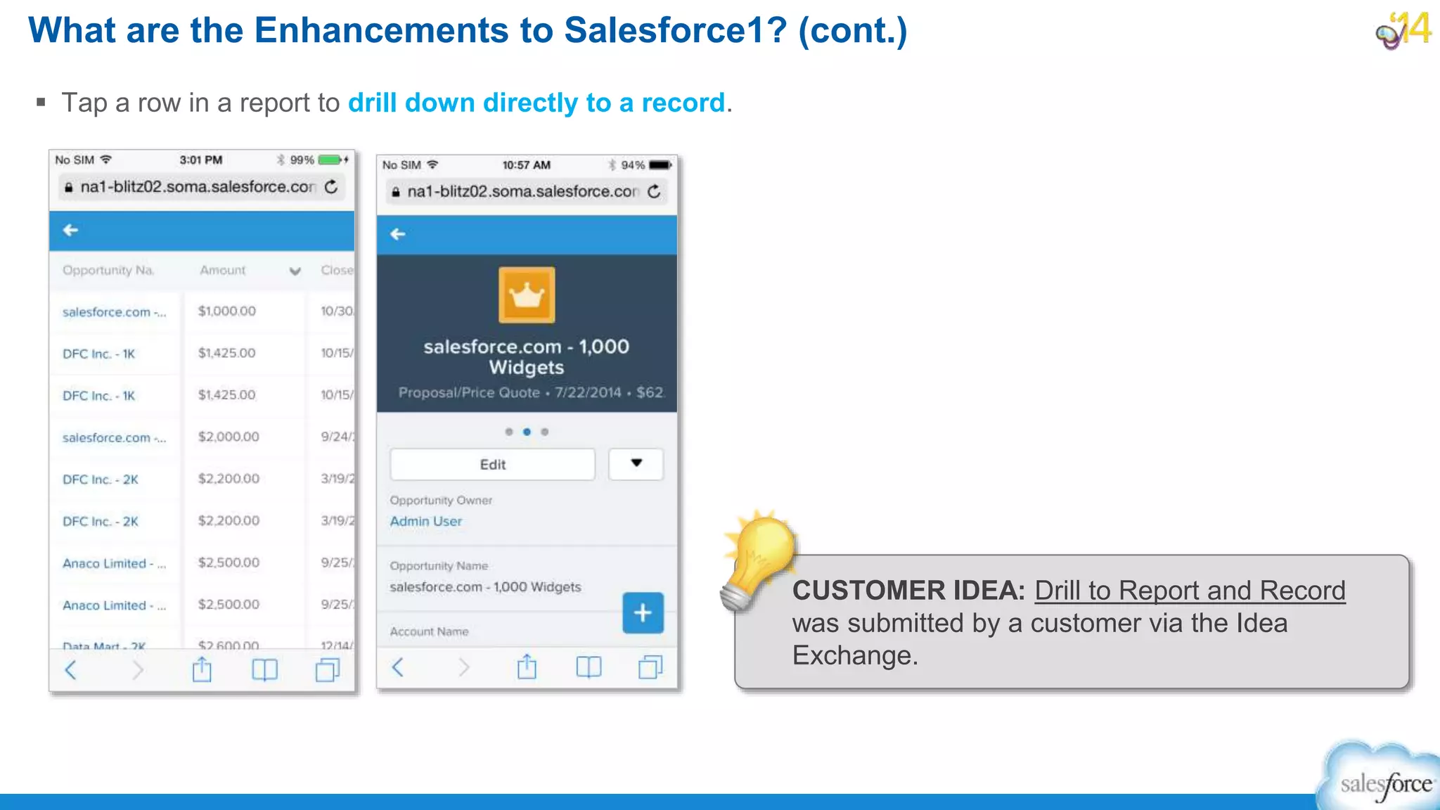  Tap a row in a report to drill down directly to a record.
What are the Enhancements to Salesforce1? (cont.)
CUSTOMER IDEA: Drill to Report and Record
was submitted by a customer via the Idea
Exchange.
 