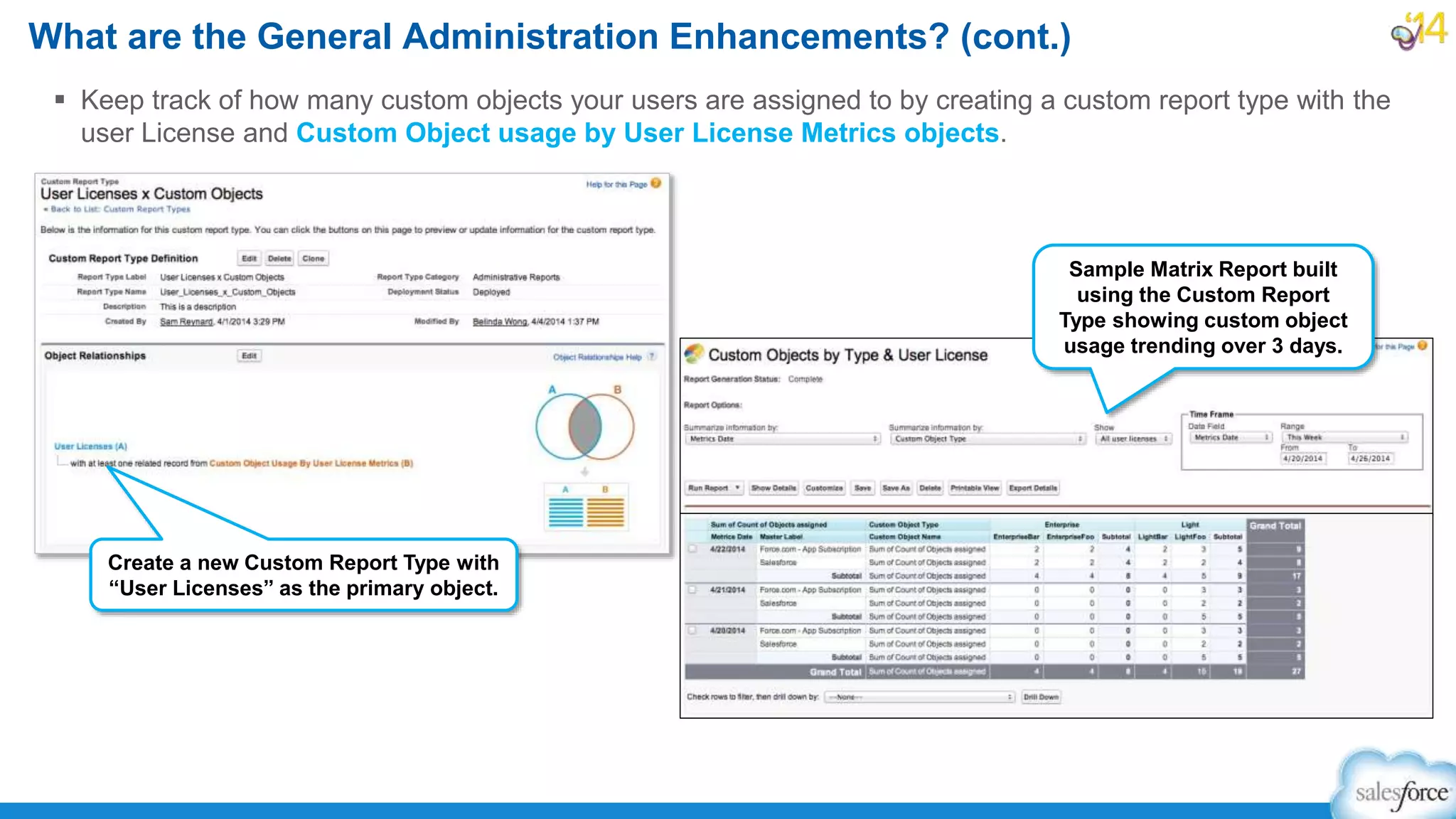  Keep track of how many custom objects your users are assigned to by creating a custom report type with the
user License and Custom Object usage by User License Metrics objects.
What are the General Administration Enhancements? (cont.)
Create a new Custom Report Type with
“User Licenses” as the primary object.
Sample Matrix Report built
using the Custom Report
Type showing custom object
usage trending over 3 days.
 