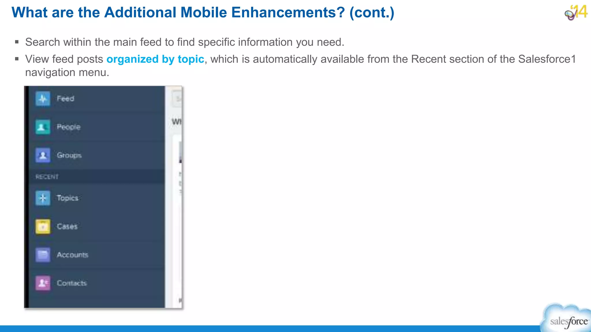  Search within the main feed to find specific information you need.
 View feed posts organized by topic, which is automatically available from the Recent section of the Salesforce1
navigation menu.
What are the Additional Mobile Enhancements? (cont.)
 