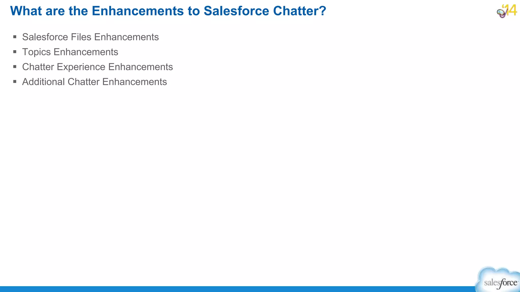  Salesforce Files Enhancements
 Topics Enhancements
 Chatter Experience Enhancements
 Additional Chatter Enhancements
What are the Enhancements to Salesforce Chatter?
 