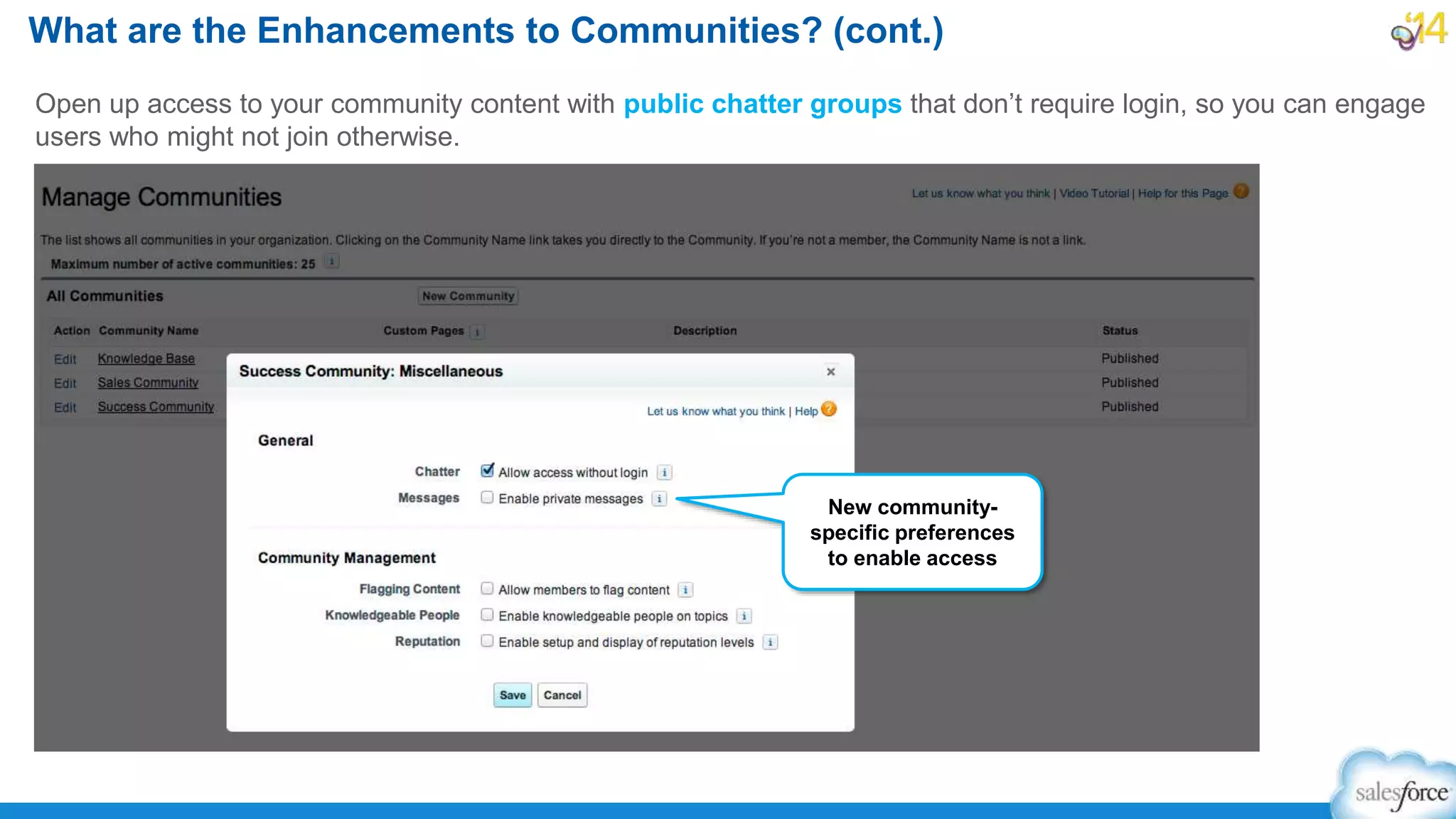 Open up access to your community content with public chatter groups that don’t require login, so you can engage
users who might not join otherwise.
What are the Enhancements to Communities? (cont.)
New community-
specific preferences
to enable access
 