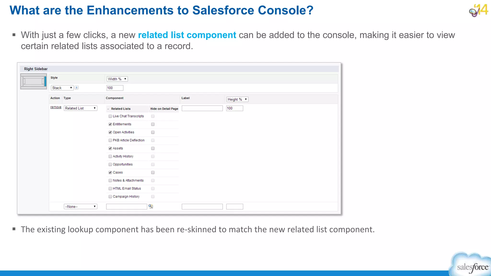 With just a few clicks, a new related list component can be added to the console, making it easier to view
certain related lists associated to a record.
 The existing lookup component has been re-skinned to match the new related list component.
What are the Enhancements to Salesforce Console?
 