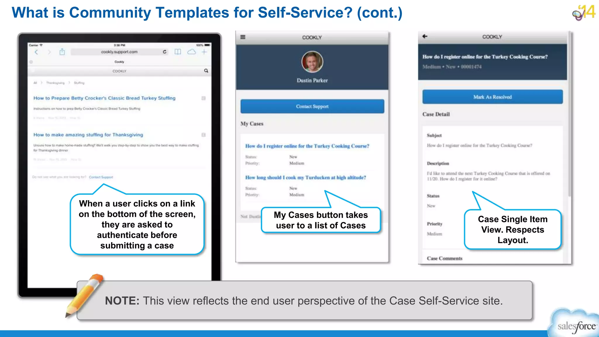 What is Community Templates for Self-Service? (cont.)
Case Single Item
View. Respects
Layout.
My Cases button takes
user to a list of Cases
When a user clicks on a link
on the bottom of the screen,
they are asked to
authenticate before
submitting a case
NOTE: This view reflects the end user perspective of the Case Self-Service site.
 