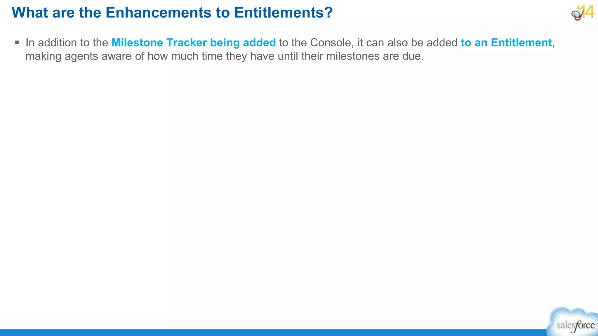 In addition to the Milestone Tracker being added to the Console, it can also be added to an Entitlement,
making agents aware of how much time they have until their milestones are due.
What are the Enhancements to Entitlements?
 