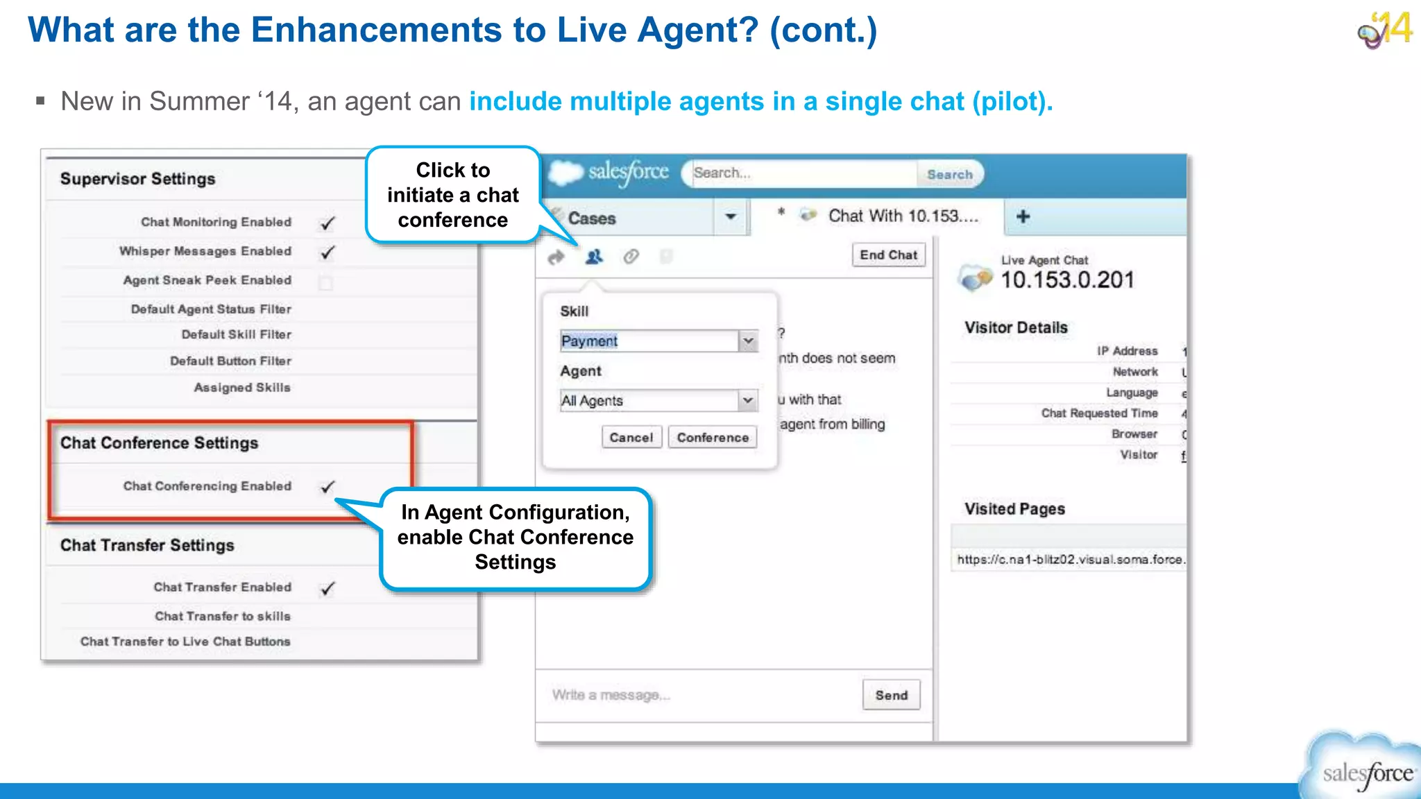  New in Summer ‘14, an agent can include multiple agents in a single chat (pilot).
What are the Enhancements to Live Agent? (cont.)
In Agent Configuration,
enable Chat Conference
Settings
Click to
initiate a chat
conference
 