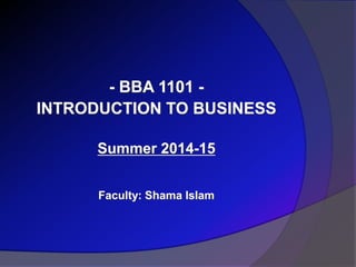 - BBA 1101 -
INTRODUCTION TO BUSINESS
Summer 2014-15
Faculty: Shama Islam
 