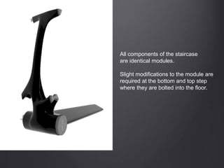 All components of the staircase
are identical modules.
Slight modifications to the module are
required at the bottom and top step
where they are bolted into the floor.
 