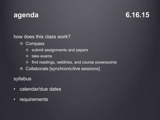 agenda 6.16.15
how does this class work?
Compass
submit assignments and papers
take exams
find readings, weblinks, and course powerpoints
Collaborate [synchronic/live sessions]
syllabus
• calendar/due dates
• requirements
 