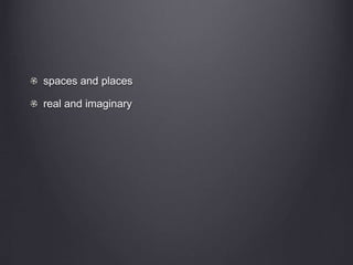 spaces and places
real and imaginary
 