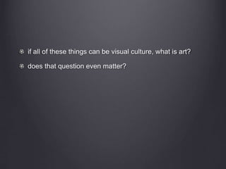 if all of these things can be visual culture, what is art?
does that question even matter?
 