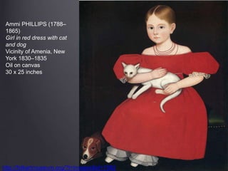 http://folkartmuseum.org/?t=images&id=1582
Ammi PHILLIPS (1788–
1865)
Girl in red dress with cat
and dog
Vicinity of Amenia, New
York 1830–1835
Oil on canvas
30 x 25 inches
 