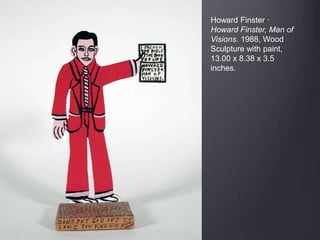Howard Finster ·
Howard Finster, Man of
Visions. 1988, Wood
Sculpture with paint,
13.00 x 8.38 x 3.5
inches.
 