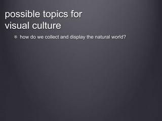 possible topics for
visual culture
how do we collect and display the natural world?
 