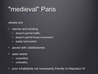 "medieval" Paris
streets are:
• narrow and winding
• doesn't permit traffic
• doesn't permit troop movement
• easily barricaded
• paved with cobblestones
• open sewer
• unsanitary
• unhealthy
• poor inhabitants not necessarily friendly to Napoleon III
 