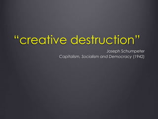 “creative destruction”
Joseph Schumpeter
Capitalism, Socialism and Democracy (1942)
 