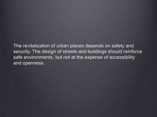 The revitalization of urban places depends on safety and
security. The design of streets and buildings should reinforce
safe environments, but not at the expense of accessibility
and openness.
 