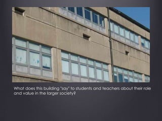 What does this building "say" to students and teachers about their role
and value in the larger society?
 