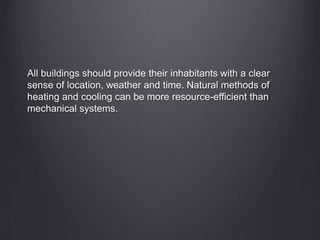 All buildings should provide their inhabitants with a clear
sense of location, weather and time. Natural methods of
heating and cooling can be more resource-efficient than
mechanical systems.
 
