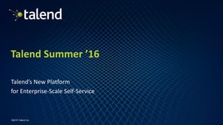 1
©2016 Talend Inc.
Talend Summer ’16
Talend’s New Platform
for Enterprise-Scale Self-Service
 