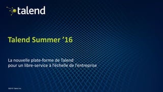 1
©2016 Talend Inc.
Talend Summer ’16
La nouvelle plate-forme de Talend
pour un libre-service à l’échelle de l’entreprise
 