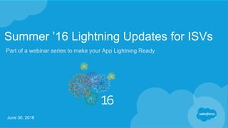 Summer ’16 Lightning Updates for ISVs
June 30, 2016
Part of a webinar series to make your App Lightning Ready
 