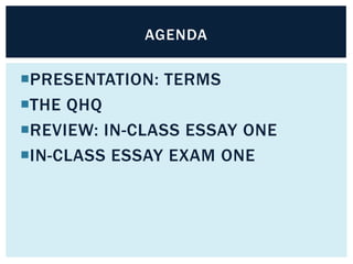 AGENDA

PRESENTATION: TERMS
THE QHQ
REVIEW: IN-CLASS ESSAY ONE
IN-CLASS ESSAY EXAM ONE
 