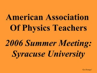 American Association  Of Physics Teachers 2006 Summer Meeting: Syracuse University Go  Orange! 