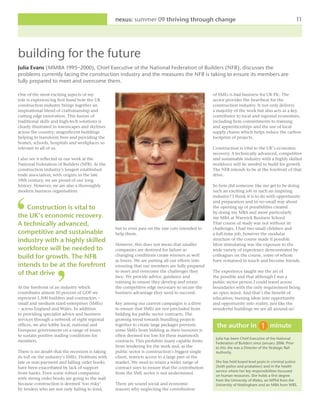 nexus: summer 09 thriving through change                                                              11




building for the future
Julia Evans (MMBA 1995–2000), Chief Executive of the National Federation of Builders (NFB), discusses the
problems currently facing the construction industry and the measures the NFB is taking to ensure its members are
fully prepared to meet and overcome them.

One of the most exciting aspects of my                                                             of SMEs is bad business for UK Plc. The
role is experiencing first hand how the UK                                                         sector provides the heartbeat for the
construction industry brings together an                                                           construction industry. It not only delivers
inspirational blend of craftsmanship and                                                           a majority of the work but also acts as a key
cutting edge innovation. This fusion of                                                            contributor to local and regional economies,
traditional skills and high-tech solutions is                                                      including firm commitments to training
clearly illustrated in townscapes and skylines                                                     and apprenticeships and the use of local
across the country; magnificent buildings                                                          supply chains which helps reduce the carbon
helping to transform lives and providing the                                                       footprint of projects.
homes, schools, hospitals and workplaces so
relevant to all of us.                                                                             Construction is vital to the UK’s economic
                                                                                                   recovery. A technically advanced, competitive
I also see it reflected in our work at the                                                         and sustainable industry with a highly skilled
National Federation of Builders (NFB). As the                                                      workforce will be needed to build for growth.
construction industry’s longest established                                                        The NFB intends to be at the forefront of that
trade association, with origins in the late                                                        drive.
19th century, we are proud of our long
history. However, we are also a thoroughly                                                         So how did someone like me get to be doing
modern business organisation.                                                                      such an exciting job in such an inspiring
                                                                                                   industry? I think it is to do with opportunity
                                                                                                   and preparation and in no small way about
    Construction is vital to                                                                       the opening up of possibilities created
                                                                                                   by doing my MBA and more particularly
the UK’s economic recovery.                                                                        my MBA at Warwick Business School.
A technically advanced,                                                                            That course of study was not without its
                                                 but to even pass on the rate cuts intended to     challenges. I had two small children and
competitive and sustainable                      help them.                                        a full-time job, however the modular
industry with a highly skilled                                                                     structure of the course made it possible.
                                                 However, this does not mean that smaller          Most stimulating was the exposure to the
workforce will be needed to                      companies are destined for failure as             wide variety of experience demonstrated by
build for growth. The NFB                        changing conditions create winners as well        colleagues on the course, some of whom
                                                 as losers. We are putting all our efforts into    have remained in touch and become friends.
intends to be at the forefront                   ensuring that our members are fully prepared
of that drive                                    to meet and overcome the challenges they
                                                 face. We provide advice, guidance and
                                                                                                   The experience taught me the art of
                                                                                                   the possible and that although I was a
                                                 training to ensure they develop and retain        public sector person I could travel across
At the forefront of an industry which            the competitive edge necessary to secure the      boundaries with the only requirement being
contributes almost 10 percent of GDP we          business advantage they need to succeed.          an open mind. And that’s the benefit of
represent 1,500 builders and contractors –                                                         education; turning ideas into opportunity
small and medium sized enterprises (SMEs)        Key among our current campaigns is a drive        and opportunity into reality, just like the
– across England and Wales. In addition          to ensure that SMEs are not precluded from        wonderful buildings we see all around us!
to providing specialist advice and business      bidding for public sector contracts. The
services through a network of eight regional     growing trend towards bundling projects
offices, we also lobby local, national and       together to create large packages prevents          the author in                   minute
European government on a range of issues         some SMEs from bidding as their turnover is
to sustain positive trading conditions for       often deemed too low for these mammoth
                                                                                                    Julia has been Chief Executive of the National
members.                                         contracts. This prohibits many capable firms       Federation of Builders since January 2006. Prior
                                                 from tendering for the work and, as the            to this she was a Director of the Strategic Rail
There is no doubt that the recession is taking   public sector is construction’s biggest single     Authority.
its toll on the industry’s SMEs. Problems with   client, restricts access to a large part of the
late or non-payment and falling order books      market. We need to retain a wider range of         She has held board level posts in criminal justice
have been exacerbated by lack of support         contract sizes to ensure that the contribution     (both police and probation) and in the health
                                                                                                    service where her key responsibilities focussed
from banks. Even some robust companies           from the SME sector is not undermined.
                                                                                                    on human resources. She holds a first degree
with strong order books are going to the wall                                                       from the University of Wales, an MPhil from the
because construction is deemed ‘too risky’       There are sound social and economic                University of Nottingham and an MBA from WBS.
by lenders who are not only failing to lend,     reasons why neglecting the contribution
 