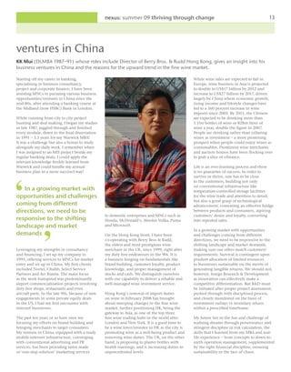 nexus: summer 09 thriving through change                                                   13




ventures in China
KK Mui (DLMBA 1987–91) whose roles include Director of Berry Bros. & Rudd Hong Kong, gives an insight into his
business ventures in China and the reasons for the upward trend in the fine wine market.

Starting off my career in banking,                                                                While wine sales are expected to fall in
specialising in business consultancy,                                                             Europe, wine business in Asia is projected
project and corporate finance, I have been                                                        to double to US$17 billion by 2012 and
assisting MNCs in pursuing various business                                                       increase to US$27 billion by 2017, driven
opportunities/ventures in China since the                                                         largely by China where economic growth,
mid-80s, after attending a banking course at                                                      rising income and lifestyle changes have
the Midland (now HSBC) Bank in London.                                                            led to a 360 percent increase in wine
                                                                                                  imports since 2005. By 2011, the Chinese
While running from city to city project                                                           are expected to be drinking more than
hunting and deal making, I began my studies                                                       1.1bn bottles of wine or 828m litres of
in late 1987, juggled through and finished                                                        wine a year, double the figure in 2007.
every module, down to the final dissertation                                                      People are drinking rather than cellaring
in 1991 – 3.5 years for my Warwick MBA!                                                           wines as investment – a more promising
It was a challenge but also a bonus to study                                                      prospect when people could enjoy wines as
alongside my daily work. I remember when                                                          consumables. Prominent wine merchants
I was assigned to an MIS project beside my                                                        and auction houses have been flocking over
regular banking deals, I could apply the                                                          to grab a slice of vibrance.
relevant knowledge freshly learned from
Warwick and could handle my annual                                                                Life is an ever-learning process and there
business plan in a more succinct way!                                                             is no guarantee of success. In order to
                                                                                                  survive or thrive, one has to be close
                                                                                                  to the customers, building not only
                                                                                                  on conventional infrastructure like
   In a growing market with                                                                       temperature-controlled storage facilities
opportunities and challenges                                                                      for the wine trade and attention to detail,
                                                                                                  but also a good grasp of technological
coming from different                                                                             advancement, cementing an effective bridge
directions, we need to be                                                                         between products and consumers, aspiring
                                                  to domestic enterprises and MNCs such as        customers’ desire and loyalty, converting
responsive to the shifting                        Honda, McDonald’s, Absolut Volka, Puma          into repeated sales.
landscape and market                              and Microsoft.
                                                                                                  In a growing market with opportunities
demands                                           On the Hong Kong front, I have been             and challenges coming from different
                                                  co-operating with Berry Bros & Rudd,            directions, we need to be responsive to the
                                                  the oldest and most prestigious wine            shifting landscape and market demands,
Leveraging my strengths in consultancy            merchant in the UK, since 1999, right after     making sure our offers match customers’
and financing, I set up my company in             my duty free endeavours in the 90s. It is       requirements. Survival is contingent upon
1995, offering services to MNCs for market        a business hinging on fundamentals like         prudent allocation of limited resources
entry and set up in China. My first clients       brand building, customer loyalty, product       to businesses sustainable on the merits of
included Nortel, Chubb, Select Service            knowledge, and proper management of             generating tangible returns. We should not,
Partners and Aer Rianta. The main focus           stocks and cash. We distinguish ourselves       however, forego Research & Development
as the work transpired was predominantly          with our capability to deliver a reliable and   as innovation can effectively make a
airport commercialisation projects involving      well-managed wine investment service.           competitive differentiation. But R&D must
duty free shops, restaurants and even                                                             be initiated after proper project assessment,
aircraft parts. In the late 90s, because of new   Hong Kong’s removal of import duties            pushed through with disciplined process,
engagements in some private equity deals          on wine in February 2008 has brought            and closely monitored on the basis of
in the US, I had my first encounter with          about sweeping changes in the fine wine         investment outlays vs monetary return
internet businesses.                              market, further positioning HK, being the       within a prescribed timeframe.
                                                  gateway to Asia, as one of the top three
The past ten years or so have seen me             fine wine trading hubs in the world after       My future lies in the fun and challenge of
focusing my efforts on brand building and         London and New York. It is a good time to       realising dreams through perseverance and
bringing merchants to target consumers.           be a wine lover/investor in HK as the city is   stringent discipline in risk calculation, the
My venture in China, equipped with a ready        promoting wine as a well-being product and      skills that I learned from my MBA and real-
mobile-internet infrastructure, converging        removing wine duties. The UK, on the other      life experience – from concepts to down-to-
with conventional advertising and PR              hand, is proposing to plaster bottles with      earth operation management, supplemented
services, has been providing tailor made          health warnings, and is increasing duties to    by the right financial discipline, ensuring
or ‘one-stop solution’ marketing services         unprecedented levels.                           sustainability in the face of chaos.
 