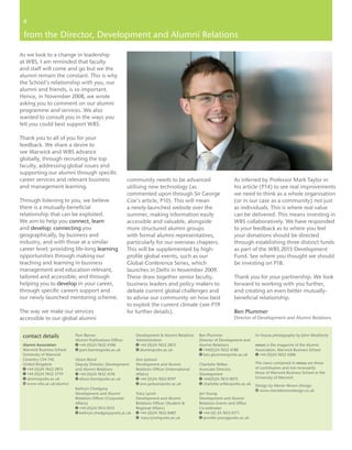 44 nexus: summer 09

 from the Director, Development and Alumni Relations

As we look to a change in leadership
at WBS, I am reminded that faculty
and staff will come and go but we the
alumni remain the constant. This is why
the School’s relationship with you, our
alumni and friends, is so important.
Hence, in November 2008, we wrote
asking you to comment on our alumni
programme and services. We also
wanted to consult you in the ways you
felt you could best support WBS.

Thank you to all of you for your
feedback. We share a desire to
see Warwick and WBS advance
globally, through recruiting the top
faculty, addressing global issues and
supporting our alumni through specific
career services and relevant business                    community needs to be advanced                          As inferred by Professor Mark Taylor in
and management learning.                                 utilising new technology (as                            his article (P14) to see real improvements
                                                         commented upon through Sir George                       we need to think as a whole organisation
Through listening to you, we believe                     Cox’s article, P10). This will mean                     (or in our case as a community) not just
there is a mutually-beneficial                           a newly-launched website over the                       as individuals. This is where real value
relationship that can be exploited.                      summer, making information easily                       can be delivered. This means investing in
We aim to help you connect, learn                        accessible and valuable, alongside                      WBS collaboratively. We have responded
and develop; connecting you                              more structured alumni groups                           to your feedback as to where you feel
geographically, by business and                          with formal alumni representatives,                     your donations should be directed
industry, and with those at a similar                    particularly for our overseas chapters.                 through establishing three distinct funds
career level; providing life-long learning               This will be supplemented by high-                      as part of the WBS 2015 Development
opportunities through making our                         profile global events, such as our                      Fund. See where you thought we should
teaching and learning in business                        Global Conference Series, which                         be investing on P18.
management and education relevant,                       launches in Delhi in November 2009.
tailored and accessible; and through                     These draw together senior faculty,                     Thank you for your partnership. We look
helping you to develop in your career,                   business leaders and policy makers to                   forward to working with you further,
through specific careers support and                     debate current global challenges and                    and creating an even better mutually-
our newly launched mentoring scheme.                     to advise our community on how best                     beneficial relationship.
                                                         to exploit the current climate (see P19
The way we make our services                             for further details).                                   Ben Plummer
accessible to our global alumni                                                                                  Director of Development and Alumni Relations


 contact details           Pam Barnes                       Development & Alumni Relations     Ben Plummer                    In–house photography by John Weatherly
                           Alumni Publications Officer      Administration                     Director of Development and
 Alumni Association        t +44 (0)24 7652 4396            T +44 (0)24 7652 2813              Alumni Relations               nexus is the magazine of the Alumni
 Warwick Business School   e pam.barnes@wbs.ac.uk           E alumni@wbs.ac.uk                 T +44(0)24 7652 4188           Association, Warwick Business School
 University of Warwick                                                                         E ben.plummer@wbs.ac.uk        T +44 (0)24 7652 4306
 Coventry CV4 7AL          Alison Bond                      Ann Jackson
 United Kingdom            Deputy Director, Development     Development and Alumni             Charlotte Wilkes               The views contained in nexus are those
 t +44 (0)24 7652 2813     and Alumni Relations             Relations Officer (International   Associate Director,            of contributors and not necessarily
 f +44 (0)24 7652 3719     T +44 (0)24 7652 4176            Affairs)                           Development                    those of Warwick Business School or the
 E alumni@wbs.ac.uk        E alison.bond@wbs.ac.uk          T +44 (0)24 7652 8197              T +44(0)24 7615 0075           University of Warwick
 W www.wbs.ac.uk/alumni                                     E ann.jackson@wbs.ac.uk            E charlotte.wilkes@wbs.ac.uk   Design by Morse–Brown Design
                           Kathryn Chedgzoy                                                                                   w www.morsebrowndesign.co.uk
                           Development and Alumni           Tracy Lynch                        Jen Young
                           Relations Officer (Corporate     Development and Alumni             Development and Alumni
                           Affairs)                         Relations Officer (Student &       Relations Events and Office
                           T +44 (0)24 7615 0515            Regional Affairs)                  Co-ordinator
                           E kathryn.chedgzoy@wbs.ac.uk     T +44 (0)24 7652 8487              T +44 (0) 24 7615 0171
                                                            E tracy.lynch@wbs.ac.uk            E jennifer.young@wbs.ac.uk
 