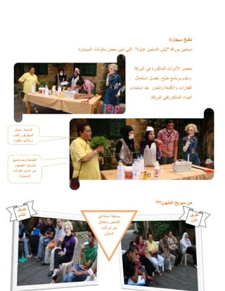 ‫سيجارة‬ ‫نطبخ‬
:
‫بورقة‬ ‫نستعين‬
"
‫غباوة‬ ‫التدخين‬ ‫ليش‬
"
‫السيجارة‬ ‫مكونات‬ ‫بعض‬ ‫تنين‬ ‫التي‬
‫األدو‬ ‫نحضر‬
‫الورقة‬ ‫في‬ ‫المذكورة‬ ‫ات‬
‫طبخ‬ ‫برنامج‬ ‫ونقدم‬
.
‫استعمال‬ ‫يفضل‬
‫استخدام‬ ‫عند‬ ‫والحزر‬ ‫واألقنعة‬ ‫القفازات‬
‫الورقة‬ ‫المذكورةفي‬ ‫المواد‬
.
‫المليون؟؟؟‬ ‫سيربح‬ ‫من‬
‫تحمل‬ ‫المذيعة‬
‫لتقدم‬ ‫الميكرفون‬
‫بالفقرة‬ ‫زمالئها‬
‫ومساعديها‬ ‫الطباخة‬
‫للجمهور‬ ‫يشرحوا‬
‫مكونات‬ ‫احدى‬ ‫عن‬
‫السيجارة‬
‫في‬ ‫اسئلة‬ ‫مسابقة‬
‫التدخين‬
‫وحقائق‬
‫شركات‬ ‫عن‬
‫الدخان‬
‫الفريق‬
‫األول‬
‫الفريق‬
‫الثاني‬
 