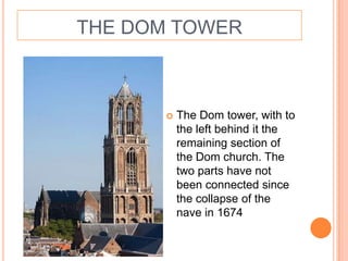 THE DOM TOWER



          The Dom tower, with to
           the left behind it the
           remaining section of
           the Dom church. The
           two parts have not
           been connected since
           the collapse of the
           nave in 1674
 