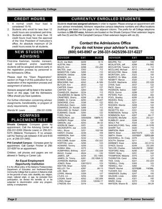 Northwest-Shoals Community College                                                                                                                      Advising Information


         CREDIT HOURS                                                           C U R R E N T LY ENROLLED STUDENTS
1.    A normal credit hour load is                          Students must see assigned advisors in order to register. Please arrange an appointment with
      considered 15-16.                                     your advisor immediately. Advisors’ respective campus telephone numbers and office locations
2.    Students who enroll for less than 12                  (buildings) are listed on this page in the adjacent column. The prefix for all College telephone
      credit hours are considered part-time.                numbers is 256-331-xxxx. Advisors are located on the Shoals Campus if their extension begins
3.    Students enrolling for more than 19                   with five (5) and the Phil Campbell Campus if their extension begins with six (6).
      credit hours must have the approval
      of the Vice President of Instruction’s
      office. An absolute maximum of 24                                           Contact the Admissions Office
      credit hours exists for all students.
                                                                             if you do not know your advisor’s name.
         NEW STUDENT                                                       (800) 645-8967 or 256-331-5425/256-331-6227
           ADVISING                                         ADVISOR                          EXT.                BLDG.           ADVISOR                       EXT.               BLDG.
First-time freshmen, transfer, transient,                   ALLS, Joe Mark . . . . . . .6229 . . . . . . . . . .S-13            MAUPIN, Tim . . . . . . . . .5247 . . . . . . . . . . .105
dual enrollment and/or readmitted                           AUSTIN, Alex . . . . . . . . .5449 . . . . . . . . . . .104         MCALISTER, Jeff . . . . . .6299 . . . . . . . .FA-09G
students will be assigned advisors early in                 BALES, Ann . . . . . . . . . .6298 . . . . . . . .OC-220            MCCLINTON, Tywana . .5212 . . . . . . . . . . .112
the registration process by personnel in                    BALTES, Joan . . . . . . . .5353 . . . . . . . . . . .112           MCCLUNG, Michael . . . .6313 . . . . . . . . .AV-16
the Admissions Office.                                      BANKSTON, Callie . . . .5265 . . . . . . . . . . .110               MCGOUYRK, Steve . . . .5246 . . . . . . . . . . .103
                                                            BENSON, Debbie . . . . .5296 . . . . . . . . . . .120               MCINTOSH, John . . . . .5323 . . . . . . . . . . .100
Please read the “Open Registration”                         BONNER, Jim . . . . . . . .5244 . . . . . . . . . . .102            MURPHY, Dr. Mike . . . .6246 . . . . . . . . . . . S-4
section on Page 4 of this publication for an                BOWEN, Eddie . . . . . . .5303 . . . . . . . . . . .120             NESBITT, Marcia . . . . . .5320 . . . . . . . . . . .120
explanation of the registration process and                 BRACKINS, Ken . . . . . .6242 . . . . . . . . .A-16N                OLIVER, Stephanie . . . .6293 . . . . . . . .OC-229
assignment of advisors.                                     BUTLER, Ann . . . . . . . .8033 . . . . . . . . . . .122            OYEN, Todd . . . . . . . . . .5437 . . . . . . . . . . .122
                                                            CARTER, Edwin . . . . . .5277 . . . . . . . . . . .127              PACE, Diane . . . . . . . . .5352 . . . . . . . . . . .107
Advisors assigned will be listed in the section             CARTER, Tom . . . . . . . .5263 . . . . . . . . . . .100            PEARSON, Selina . . . . .5487 . . . . . . . . . . .120
found on this page. Call the Admissions                     CHANDLER, Stephen . .5234 . . . . . . . . . . .112                  PECK, Donna . . . . . . . .5299 . . . . . . . . . . .127
Office should you have questions.                           COLAGROSS, Dr. Glenda .5275 . . . . . . . . . . .100                PETERS, Pam . . . . . . . .6326 . . . . . . . . . . .302
                                                            CRABTREE, Sherry . . . .6258 . . . . . . . . .AV-18                 POOL, Bradley . . . . . . . .6295 . . . . . . . . .AV-25
For further information concerning advisor                  DABBS, Dr. Carole . . . .6250 . . . . . . . .OC-227                 REAVES, Ricky . . . . . . .5201 . . . . . . . . . . .103
assignments, transferability, or program of                 DEMORSE, Chris . . . . .5336 . . . . . . . . . . .122               REID, Eric . . . . . . . . . . .5231 . . . . . . . . . . .104
study requirements, contact                                 DURDUNJI, Diann . . . . .5450 . . . . . . . . . . .107              RHODES, Wanda . . . . .5458 . . . . . . . . . . .122
                                                            EDWARDS, Dr. Ronald .5268 . . . . . . . . . . .112                  RICE, Alton . . . . . . . . . .5257 . . . . . . . . . . .105
Wanda M. Lewis . . . . . . . .256-331-5359                  ENGLAND, Dr. Robert . .5309 . . . . . . . . . . .120                RICKETTS, Kim . . . . . . .5331 . . . . . . . . . . .122
                                                            EUBANKS, Claude . . . .5293 . . . . . . . . . . .122                ROBERSON, Teresa . . .5276 . . . . . . . . . . .112
        C O M PA S S                                        FORD, Parris . . . . . . . . .5306 . . . . . . . . . . .122
                                                            FREDERICK, Jan . . . . .5494/6294 . .108/FA-10
                                                                                                                                ROBINSON, Kym . . . . .6267 . . . . . . . . .AV-17
                                                                                                                                ROGERS, Michelle . . . .6220 . . . . . . . .OC-221
     PLACEMENT TEST                                         GARNER, Roger . . . . . .5254 . . . . . . . . . . .108              RUMBLEY, Janet . . . . . .5248 . . . . . . . . . . .127
                                                            GIBSON, LIsa . . . . . . . .6243 . . . . . . . . .AV-22             SEALY, Pat . . . . . . . . . . .5324 . . . . . . . . . . .120
Shoals Campus: Compass given by                             GOODLOE, Daron . . . . . . . .5372 . . . . . . . . . . . . . .123   SHACKELFORD, Tony .6260 . . . . . . . .H-107B
appointment. Call the Advising Center at                    HACKWORTH, Joe . . . .5335 . . . . . . . . . . .109                 SHARP, Tom . . . . . . . . .5420 . . . . . . . . . . .110
256-331-5359 (Wanda Lewis) or 256-331-                      HALL, Bruce . . . . . . . . .5251 . . . . . . .102/106              SIMPSON, Mark . . . . . .5435 . . . . . . . . . . .122
5375 (Melanie Thompson). If no answer,                      HARDY, Charles . . . . . .5236 . . . . . . . . . . .109             SMITH, Brian . . . . . . . . .8007/5379 . . . . . .120
call the Testing Lab between 4:00 and 8:00                  HARRISON, Sam . . . . .5250 . . . . . . . . . . .103                SMITH, Shelia . . . . . . . .5337/6207 . .122/OC-228
p.m. at 256-331-5482.                                       HOGAN, Paul . . . . . . . .5232 . . . . . . . . . . .112            SOCKWELL, Dr. Craig . .5378 . . . . . . . . . . .123
                                                            HOLCOMB, Susan . . . .6244 . . . . . . . .OC-222                    SOUTH, Desiree . . . . . .5211 . . . . . . . . . . .112
Phil Campbell Campus: Compass given by                      HORTON, Lana . . . . . . .5295 . . . . . . . . . . .123             SWINNEY, Kaye . . . . . .6254 . . . . . . .OC-311A
appointment. Call Carolyn Fincher at 256-                   HOWARD, Tommy . . . . .5259 . . . . . . . . . . .122                SYKES, Donna . . . . . . .6249 . . . . . . . .OC-205
331-6297 for an appointment.                                HUBKA, Mike . . . . . . . . .5270 . . . . . . . . . . .115          TAYLOR, Charles . . . . . .5462/6218 . . .100/301
                                                            HUMPHRES, Brittney . .6237 . . . . . . . .OC-228                    TEDFORD, Abby . . . . . .6256 . . . . . . . .OC-207
Children, cell phones and pagers are not                    INGLE, Crystal . . . . . . . .8024 . . . . . . . . . . .120         TERRY, Ricky . . . . . . . .5251 . . . . . . . . . . .102
allowed in Testing or Career Lab.                           JAMES, Jeff . . . . . . . . . .6234 . . . . . .OC-108S              THOMPSON, Melanie . .5375 . . . . . . . . . . .127
                                                            JAMES, Dr. Timmy . . . . .6281 . . . .OC-105/A-12                   THORNTON, Carol . . . .5294 . . . . . . . . . . .120
          An Equal Employment                               JOHNSON, Matthew . . .5247 . . . . . . . . . . .105                 TICE, Cindy . . . . . . . . . .6221 . . . . . . . .OC-223
          Opportunity Institution                           JONES, Rose . . . . . . . .5367/5313 . . . . . .123                 TIDWELL, Cindy . . . . . .5305 . . . . . . . . . . .122
It is the official policy of the Alabama Postsecondary      KEETON, Brian . . . . . . .5254 . . . . . . . . . . .108            TIDWELL, Kim . . . . . . . .5265 . . . . . . . . . . .110
Department of Education and Northwest-Shoals                KELLEY, Tim . . . . . . . . .6287 . . . . . . . . .AV-13            TRAPP, Rachel . . . . . . .5237/6288 . . . . .114/306L
Community College that no person in Alabama shall,          LEE, Mark . . . . . . . . . . .5491 . . . . . . . . . . .118        TUCKER, Kim . . . . . . . .5468 . . . . . . . . . . .110
on the grounds of race, color, disability, sex, religion,   LEWIS, Wanda . . . . . . .5359 . . . . . . . . . . .127             VANDIVER, Dudley . . . .5247 . . . . . . . . . . .105
creed, national origin, or age, be excluded from            LYLES, Lin . . . . . . . . . . .5254 . . . . . . . . . . .108       VAUGHN, Linda . . . . . . .6283 . . . . . . . . .AV-22
participation, be denied the benefits of, or be             LOGAN, Sarah . . . . . . . .6252 . . . . . . . .OC-206              WAIDE, Linda . . . . . . . .5321 . . . . . . . . . . .100
subjected to discrimination under any program,              LONG, Ginger . . . . . . . .5334 . . . . . .120/AV-17               WARD, Kristy . . . . . . . . .5370 . . . . . . . . . . .118
activity, or employment.                                    LYNDON, Ann . . . . . . . .5319 . . . . . . . . . . .110            WATSON, Sharon B. . . .6253 . . . . . . . . .AV-24




 Page 2                                                                                                                                             2011 Summer Semester
 