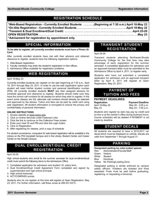 Northwest-Shoals Community College                                                                                      Registration Information


                                                  REGISTRATION SCHEDULE
 *Web-Based Registration - Currently Enrolled Students . . . . . . .(Beginning at 7:30 a.m.) April 16-May 23
 *On-Site Registration - Currently Enrolled Students . . . . . . . . . . . . . . . . . . . . . . . . . . . . . . . .April 18-May 22
 *Transient & Dual Enrollment/Dual Credit: . . . . . . . . . . . . . . . . . . . . . . . . . . . . . . . . . . . . . . . . . . . .April 25-29
 OPEN REGISTRATION . . . . . . . . . . . . . . . . . . . . . . . . . . . . . . . . . . . . . . . . . . . . . . . . . . . . . . . . . . . . . . . .May 23
 *Advisement for registration by appointment only.

                   S P E C I A L I N F O R M AT I O N                                                TRANSIENT STUDENT
To be able to register, all currently enrolled students must have a Photo I.D.                         R E G I S T R AT I O N
Card.
                                                                                              April 25-29
After currently enrolled students have met with their advisors and obtained
                                                                                              Transient students attending Northwest-Shoals
clearance to register, students have the following registration options:
                                                                                              Community College for the first time may take
1. Web-Based registration.                                                                    advantage of early registration for the summer
2. Faculty members may enter the student’s registration in their offices.                     semester. A completed application for admission and
3. Admissions Office available for registration problems.                                     an approved transient letter must be submitted to the
                                                                                              Admissions Office by April 4, 2011, to register early.
                      W E B R E G I S T R AT I O N                                            Students who have not submitted a completed
April 16-May 23                                                                               application for admission and an approved transient
                                                                                              letter by April 4, 2011 will register at Open
Currently enrolled students can register on the web beginning at 7:30 a.m., April             Registration, May 23, 2011.
16, 2011 through May 23, 2011. In order to use the web registration option each
student will need his/her student number and personal identification number
(PIN). All currently enrolled students MUST see their assigned advisors for                                 PAY M E N T O F
schedule approval and clearance to register. Students should make sure they
have the correct call numbers for all classes for which they wish to register. In the
                                                                                                        T U I T I O N A N D FEES
event some classes are full, alternate call numbers should already be selected                PAYMENT DEADLINES:
and approved by the advisor. Tuition and fees can be paid by credit card using                Registration                         Payment Deadline
web registration. All student information is encrypted to ensure the privacy and              April 16-May 20                      May 20 - 3:00 p.m.
confidentiality of personal information.                                                      May 23                               May 23 - 7:00 p.m.
ONLINE INSTRUCTIONS                                                                           Students who register by web may pay by credit card
1. Access website at www.nwscc.edu                                                            on-line or at the cashier’s office during business hours.
2. Click on Online Services under Featured Links                                              Course schedules will be deleted if PAYMENT is not
3. Click the link to continue on the Collection Fees screen                                   made by deadline.
4. Enter your User ID and PIN and click the Login button
5. Click on Registration
6. After registering for classes, print a copy of schedule
                                                                                                         STUDENT DECALS
                                                                                              All students are required to have a 2010-2011 car
For student convenience, computers for web-based registration will be available in the        decal which must be displayed on vehicle. Decals are
Library on the Phil Campbell Campus and in the Library, Student Center, and Career            valid from September 1 through August 31.
Center on the Shoals Campus.

                                                                                                                  PA R K I N G
        DUAL ENROLLMENT/DUAL CREDIT
                                                                                              Designated parking by color-coded spaces:
               R E G I S T R AT I O N                                                         Red    Administration/Faculty/Staff
April 25-29                                                                                   Green Visitors
                                                                                              White Student
High school students who enroll for the summer semester for dual enrollment/dual              Blue   Handicap
credit must submit the following items to the Admissions Office:                              Yellow No Parking/Loading Zone
1. Completed application for admission and student I.D. policy form.                          Designated parking is strictly enforced by campus
2. Dual Enrollment/Dual Credit Agreement Form completed and signed by                         safety officers. Violaters are ticketed and fines
   superintendent and high school principal.                                                  assessed. Fines must be paid before graduating,
3. High school transcript.                                                                    registering, or requesting a transcript.
4. ACT/COMPASS scores.
Students who do not register at this time will register at Open Registration, May
23, 2011. For further information, call Rose Jones at 256-331-5313.



2011 Summer Semester                                                                                                                           Page 3
 