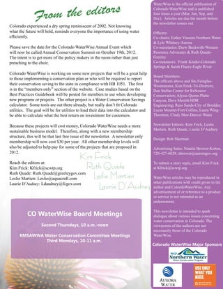 the editors
                                                                                       WaterWise is the official publication of


               From
                                                                                       Colorado WaterWise and is published
                                                                                       four times a year (Mar, Jun, Sep, and
                                                                                       Dec). Articles are due the month before
                                                                                       the newsletter comes out.
Colorado experienced a dry spring reminiscent of 2002. Not knowing
what the future will hold, reminds everyone the importance of using water              Officers:
efficiently.                                                                           Co-chairs: Esther Vincent-Northern Water
                                                                                       & Lyle Whitney-Aurora
Please save the date for the Colorado WaterWise Annual Event which                     Co-secretaries: Drew Beckwith-Western
will now be called Annual Conservation Summit on October 19th, 2012.                   Resource Advocates & Ruth Quade-
The intent is to get more of the policy makers in the room rather than just            Greeley
preaching to the choir.                                                                Co-treasurers: Frank Kinder-Colorado
                                                                                       Springs & Sarah Fluery-Eagle River
Colorado WaterWise is working on some new projects that will be a great help
                                                                                       Board Members:
to those implementing a conservation plan or who will be required to report
                                                                                       The officers above and Stu Feinglas-
their conservation saving to the state in compliance with HB 1051. The first           Westminster, Kim Frick-Tri-Districts;
is in the “members only” section of the website. Case studies based on the             Dan Stellar-Center for ReSource
Best Practices Guidebook will be posted for members to use when developing             Conservation; Alyssa Quinn-Platte
new programs or projects. The other project is a Water Conservation Savings            Canyon; Dave Merritt-HDR
calculator. Some tools are out there already, but really don’t fit Colorado            Engineering; Russ Sands-City of Boulder;
utilities. The goal will be for utilities to load their data into the calculator and   Lucas Mouttet-Fort Collins, Laura Wing-
be able to calculate what the best return on investment for customers.                 Thornton; Cindy Moe-Denver Water

Because these projects will cost money, Colorado WaterWise needs a more                Newsletter Editors: Kim Frick, Leslie
sustainable business model. Therefore, along with a new membership                     Martien, Ruth Quade, Laurie D’Audney
structure, this will be that last free issue of the newsletter. A newsletter only
                                                                                       Design: Rob Sherman
membership will now cost $30 per year. All other membership levels will
also be adjusted to help pay for some of the projects that are proposed in             Advertising Sales: Natalie Brower-Kirton,
2012.                                                                                  720-427-6029, nbrower@auroragov.org
                                     Kim Frick
Reach the editors at:                                                                  To submit a story topic, email Kim Frick
Kim Frick: Kfrick@scwtp.org           Ruth Quade                                       at Kfrick@scwtp.org
Ruth Quade: Ruth.Quade@greeleygov.com
Leslie Martien: Leslie@aquacraft.com    L Martien
                                         eslie                                         WaterWise articles may be reproduced in
Laurie D’Audney: Ldaudney@fcgov.com                                                    other publications with credit given to the
                                          Laurie D’Audney                              author and ColordoWaterWise. Any
                                                                                       advertisement of or reference to a product
                                                                                       or service is not intended as an
                                                                                       endorsement.

                                                                                       This newsletter is intended to spark
          CO WaterWise Board Meetings                                                  dialogue about various issues concerning
                                                                                       water conservation in Colorado. The
                   Second Thursdays, 10 a.m.-noon                                      viewpoints of the authors are not
                                                                                       necessarily those of the Colorado
      RMSAWWA Water Conservation Committee Meetings                                    WaterWise.
              Third Mondays, 10-11 a.m.
                                                                                       Colorado WaterWise Major Sponsors
 