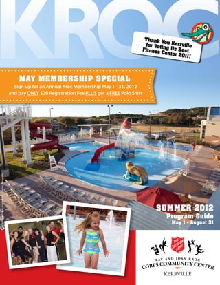 Thank
                                                                                                                                       You Ke
                                                                                                                                for Voti       r rv
                                                                                                                                         ng Us B ille
                                                                                                                               Fitness            est
                                                                                                                                       Center
                                                                                                                                               2011!




                                                                    MAY MEMBERSHIP SPECIAL
                                                                  Sign-up for an Annual Kroc Membership May 1 - 31, 2012
                                                                and pay ONLY $20 Registration Fee PLUS get a FREE Polo Shirt
© Hastings & Chivetta Architects, Inc. / Fentress Photography




                                                                                                                                     SUMMER 2012
                                                                                                                                         Program Guide
                                                                                                                                            May 1 - August 31
 